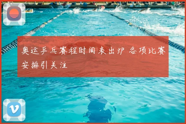 奥运乒乓赛程时间表出炉 各项比赛安排引关注