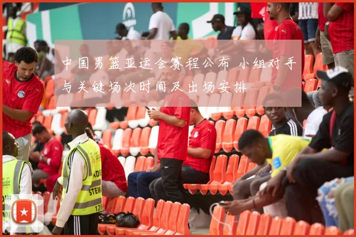 中国男篮亚运会赛程公布 小组对手与关键场次时间及出场安排