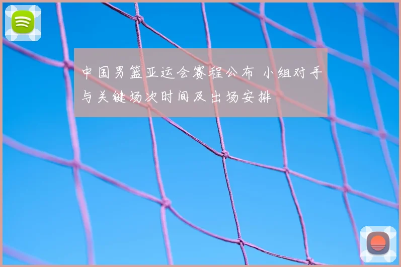 中国男篮亚运会赛程公布 小组对手与关键场次时间及出场安排